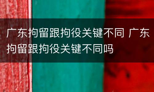 广东拘留跟拘役关键不同 广东拘留跟拘役关键不同吗