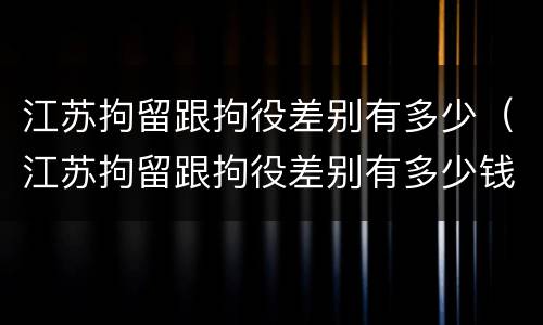 江苏拘留跟拘役差别有多少（江苏拘留跟拘役差别有多少钱）