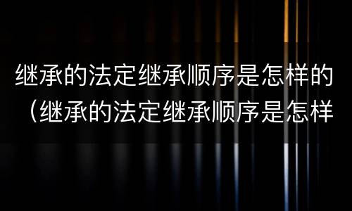 继承的法定继承顺序是怎样的（继承的法定继承顺序是怎样的呢）