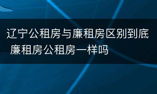 辽宁公租房与廉租房区别到底 廉租房公租房一样吗