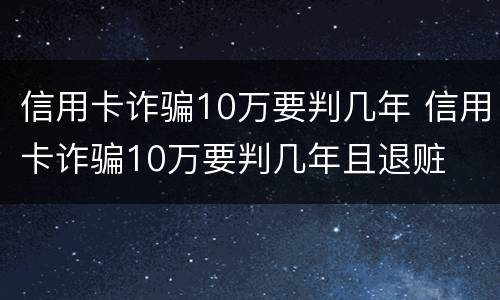 信用卡诈骗10万要判几年 信用卡诈骗10万要判几年且退赃