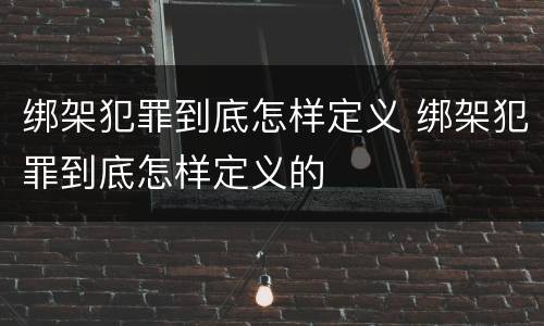 绑架犯罪到底怎样定义 绑架犯罪到底怎样定义的