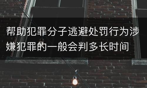 帮助犯罪分子逃避处罚行为涉嫌犯罪的一般会判多长时间