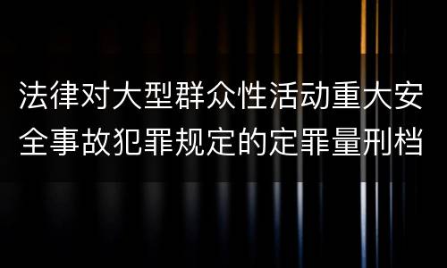 法律对大型群众性活动重大安全事故犯罪规定的定罪量刑档次是怎样的