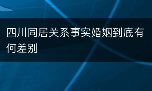 四川同居关系事实婚姻到底有何差别