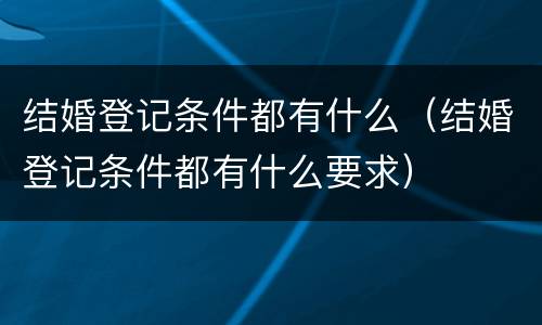 结婚登记条件都有什么（结婚登记条件都有什么要求）