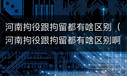 河南拘役跟拘留都有啥区别（河南拘役跟拘留都有啥区别啊）