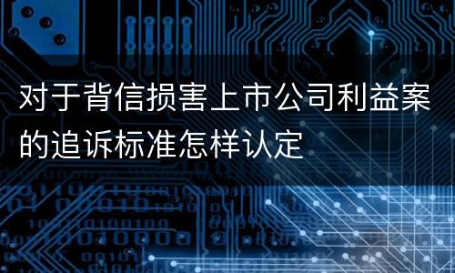 对于背信损害上市公司利益案的追诉标准怎样认定