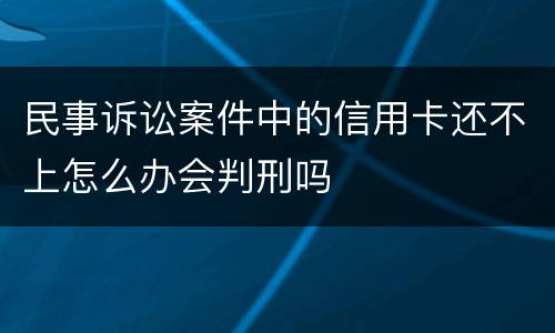 民事诉讼案件中的信用卡还不上怎么办会判刑吗