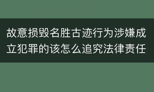 故意损毁名胜古迹行为涉嫌成立犯罪的该怎么追究法律责任