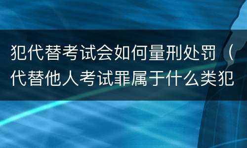 犯代替考试会如何量刑处罚（代替他人考试罪属于什么类犯罪）