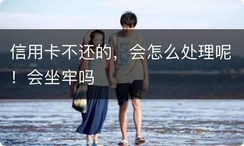 信用卡不还的，会怎么处理呢！会坐牢吗