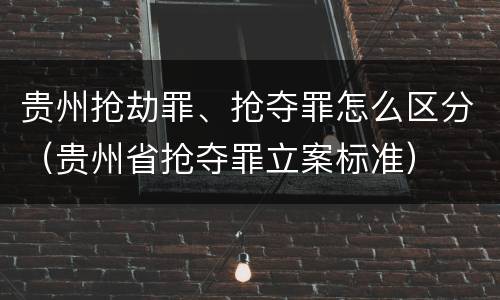 贵州抢劫罪、抢夺罪怎么区分（贵州省抢夺罪立案标准）