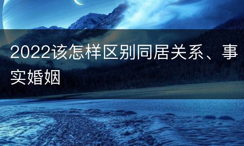 2022该怎样区别同居关系、事实婚姻