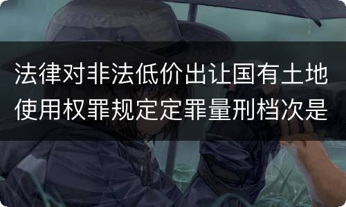 法律对非法低价出让国有土地使用权罪规定定罪量刑档次是怎样