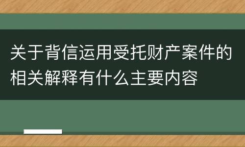 关于背信运用受托财产案件的相关解释有什么主要内容