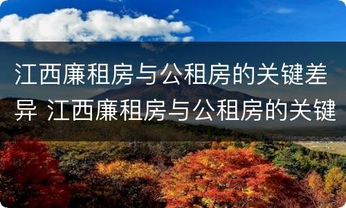江西廉租房与公租房的关键差异 江西廉租房与公租房的关键差异有哪些