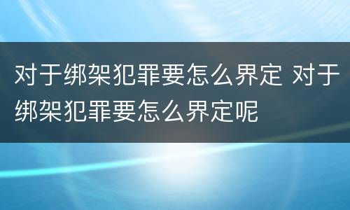 对于绑架犯罪要怎么界定 对于绑架犯罪要怎么界定呢