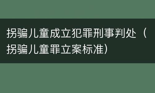 拐骗儿童成立犯罪刑事判处（拐骗儿童罪立案标准）