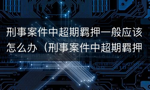 刑事案件中超期羁押一般应该怎么办（刑事案件中超期羁押一般应该怎么办呢）