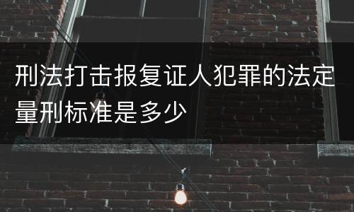 刑法打击报复证人犯罪的法定量刑标准是多少