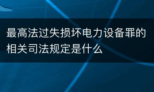 最高法过失损坏电力设备罪的相关司法规定是什么