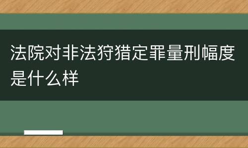 法院对非法狩猎定罪量刑幅度是什么样