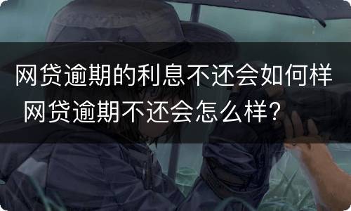 网贷逾期的利息不还会如何样 网贷逾期不还会怎么样?