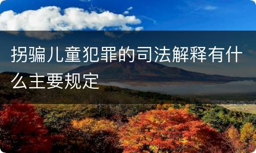 拐骗儿童犯罪的司法解释有什么主要规定