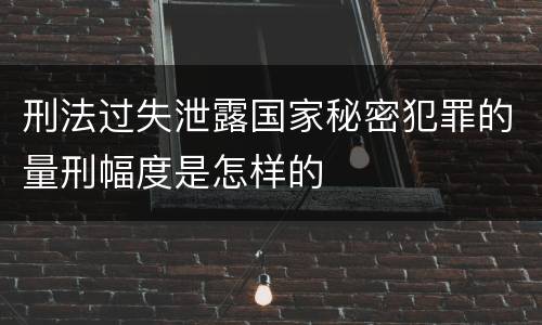 刑法过失泄露国家秘密犯罪的量刑幅度是怎样的