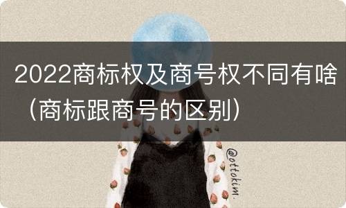 2022商标权及商号权不同有啥（商标跟商号的区别）