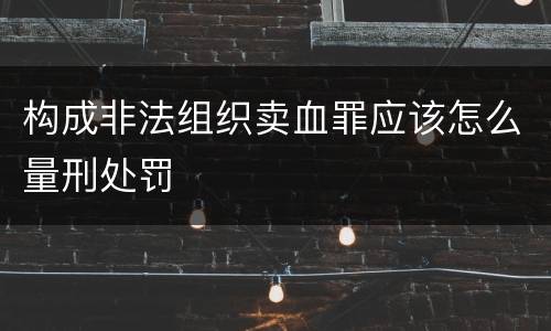 构成非法组织卖血罪应该怎么量刑处罚