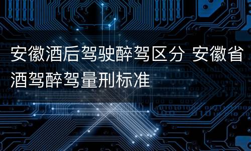 安徽酒后驾驶醉驾区分 安徽省酒驾醉驾量刑标准