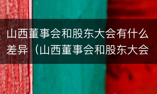 山西董事会和股东大会有什么差异（山西董事会和股东大会有什么差异嘛）