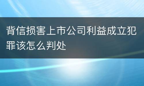 背信损害上市公司利益成立犯罪该怎么判处
