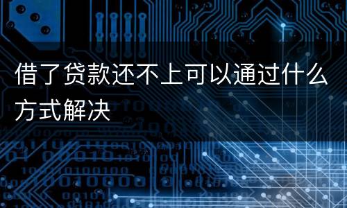 借了贷款还不上可以通过什么方式解决