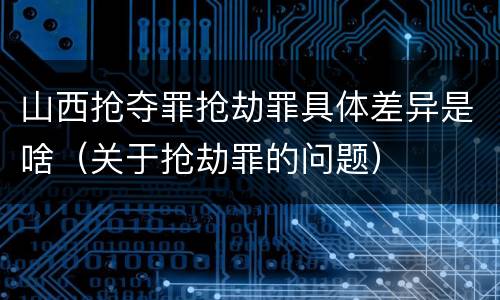 山西抢夺罪抢劫罪具体差异是啥（关于抢劫罪的问题）