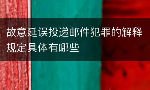 故意延误投递邮件犯罪的解释规定具体有哪些