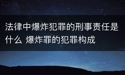 法律中爆炸犯罪的刑事责任是什么 爆炸罪的犯罪构成