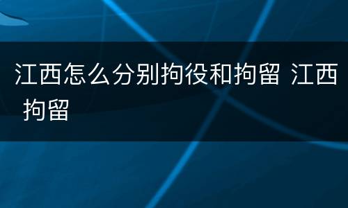 江西怎么分别拘役和拘留 江西 拘留