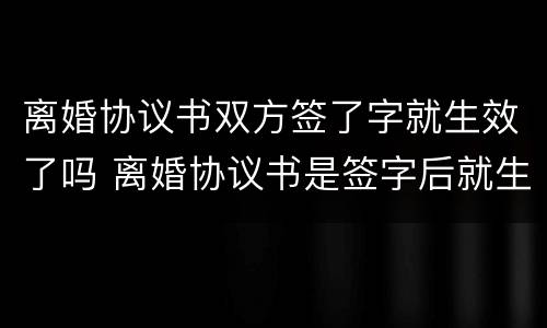 离婚协议书双方签了字就生效了吗 离婚协议书是签字后就生效吗?