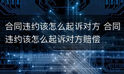合同违约该怎么起诉对方 合同违约该怎么起诉对方赔偿
