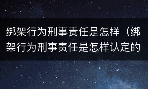绑架行为刑事责任是怎样（绑架行为刑事责任是怎样认定的）