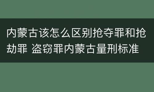 内蒙古该怎么区别抢夺罪和抢劫罪 盗窃罪内蒙古量刑标准