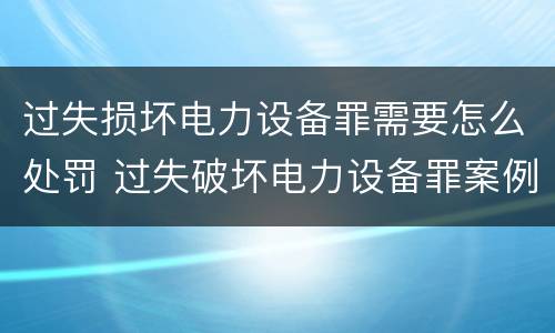 过失损坏电力设备罪需要怎么处罚 过失破坏电力设备罪案例