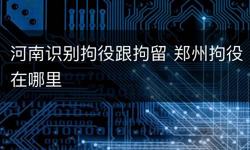 河南识别拘役跟拘留 郑州拘役在哪里