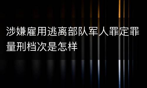 涉嫌雇用逃离部队军人罪定罪量刑档次是怎样