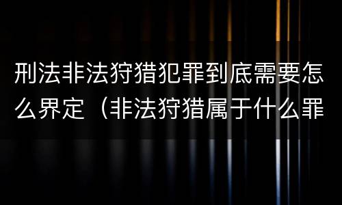 刑法非法狩猎犯罪到底需要怎么界定（非法狩猎属于什么罪）