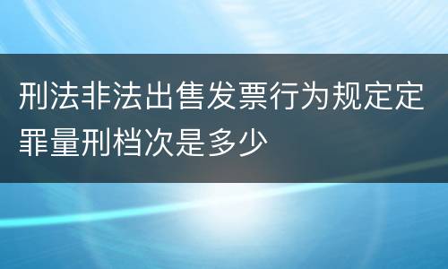 刑法非法出售发票行为规定定罪量刑档次是多少