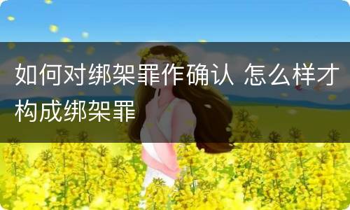 如何对绑架罪作确认 怎么样才构成绑架罪